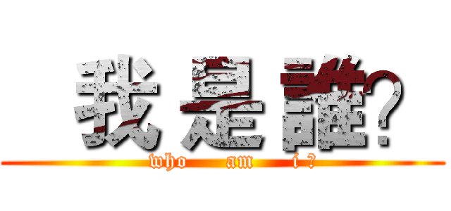    我 是 誰？ (   who     am     i ?)