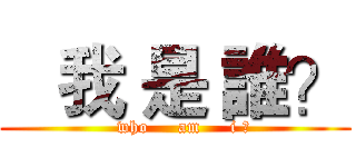    我 是 誰？ (   who     am     i ?)