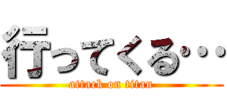 行ってくる… (attack on titan)