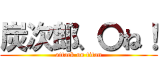 炭次郎、〇ね！ (attack on titan)