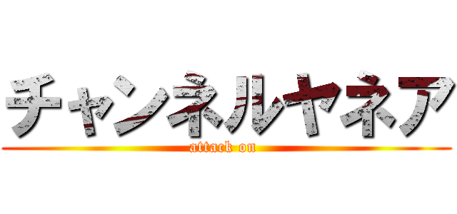 チャンネルヤネア (attack on )