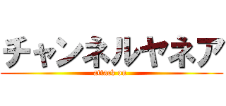 チャンネルヤネア (attack on )