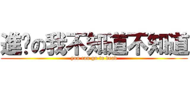 進擊の我不知道不知道 (you can go to dead)
