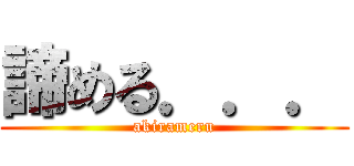 諦める．．． (akirameru)