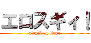 エロスギィ！ (attack on titan)