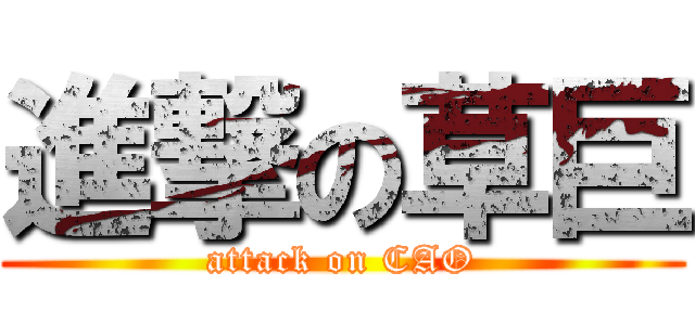 進撃の草巨 (attack on CAO)