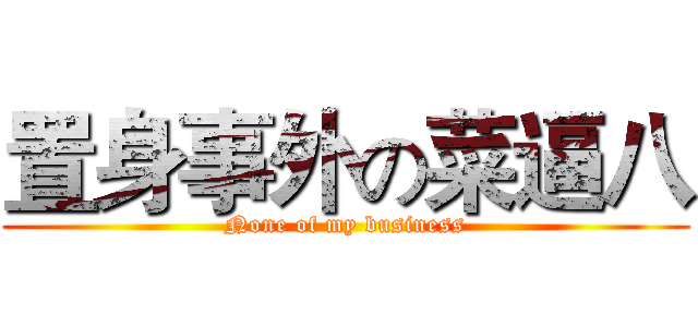 置身事外の菜逼八 (None of my business)