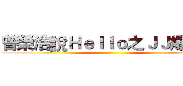 曾榮浩說Ｈｅｌｌｏ之ＪＪ爆炸了 ()