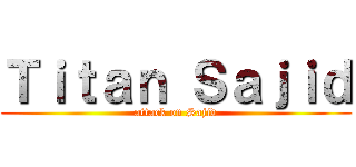 Ｔｉｔａｎ Ｓａｊｉｄ (attack on Sajid)