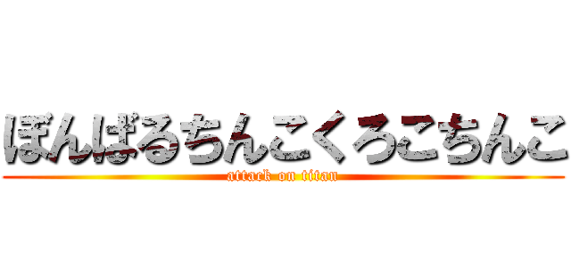 ぼんばるちんこくろこちんこ (attack on titan)