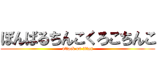 ぼんばるちんこくろこちんこ (attack on titan)