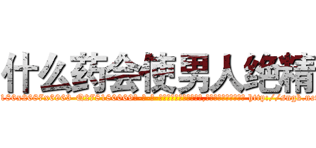 什么药会使男人绝精 (什么药会使男人绝精【电-186x2687x6963-Q278180069元-吉-药-业】我们做的是长期生意,靠的是老客户长期支持 http://sngk.net/eRV7e2
)