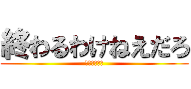 終わるわけねえだろ (静まるクラス)
