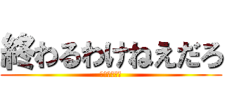 終わるわけねえだろ (静まるクラス)