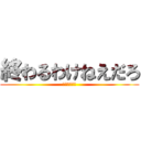 終わるわけねえだろ (静まるクラス)