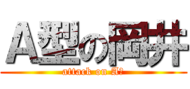 Ａ型の岡井 (attack on A型)