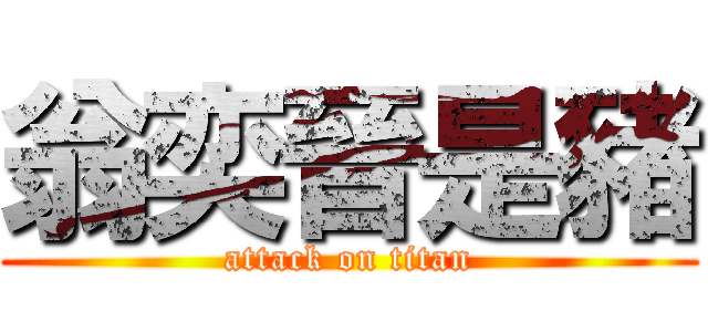 翁奕晉是豬 (attack on titan)