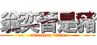 翁奕晉是豬 (attack on titan)