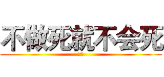 不做死就不会死 (呵呵)