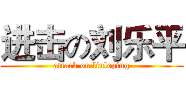 进击の刘乐平 (attack on liuleping)