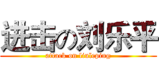 进击の刘乐平 (attack on liuleping)