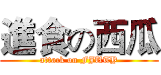 進食の西瓜 (attack on FJUTY)