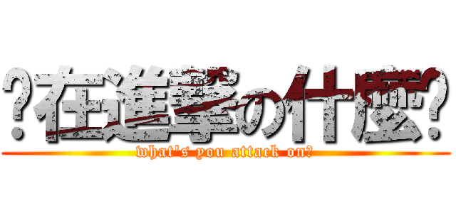 你在進撃の什麼啦 (what\'s you attack on?)