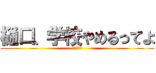 樋口、学校やめるってよ (驚愕の事実)