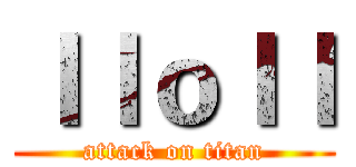 ｌｌｏｌｌ (attack on titan)
