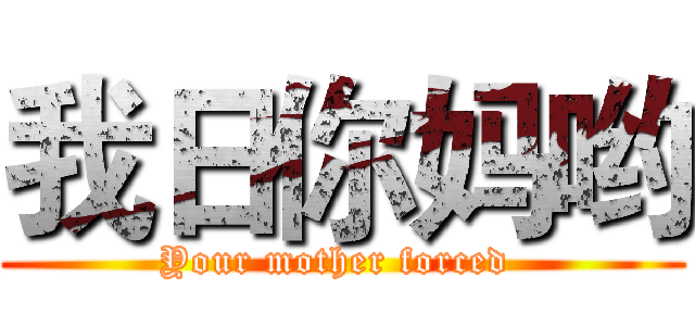 我日你妈哟 (Your mother forced )