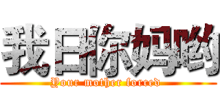 我日你妈哟 (Your mother forced )