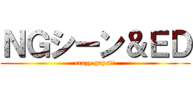 ＮＧシーン＆ＥＤ (crazy guys!!)