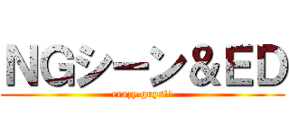 ＮＧシーン＆ＥＤ (crazy guys!!)