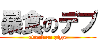 暴食のデブ (attack on pizza)