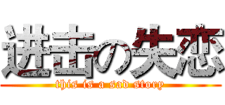 进击の失恋 (this is a sad story)