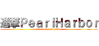 進撃ＰｅａｒｌＨａｒｂｏｒ (attack on pearl harbor)