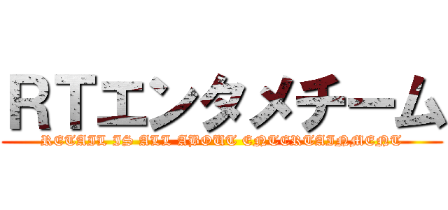 ＲＴエンタメチーム (RETAIL IS ALL ABOUT ENTERTAINMENT)