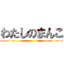 わたしのまんこ ()