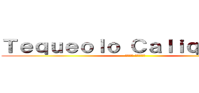 Ｔｅｑｕｅｏｌｏ Ｃａｌｉｑｕｅｏｌｏ (テキョロ カリキョロ)