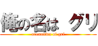 俺の名は グリ (orenonwa of gri)