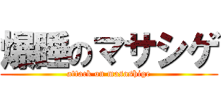 爆睡のマサシゲ (attack on masashige)