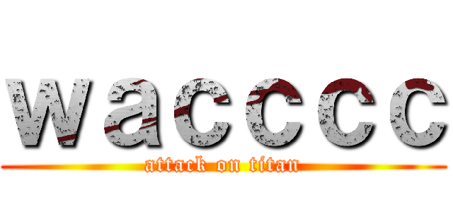 ｗａｃｃｃｃ (attack on titan)