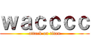 ｗａｃｃｃｃ (attack on titan)