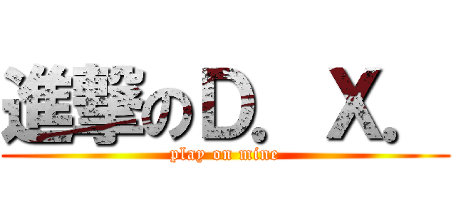 進撃のＤ．Ｘ． (play on mine)