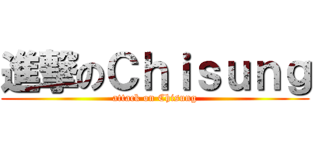 進撃のＣｈｉｓｕｎｇ (attack on Chisung)