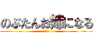 のぶたんお姉になる (笑笑笑笑)