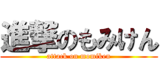 進撃のもみけん (attack on momiken)