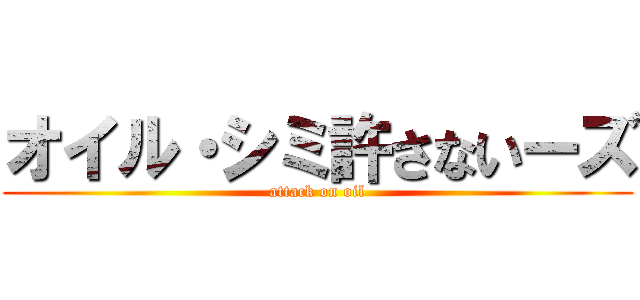 オイル・シミ許さないーズ (attack on oil)