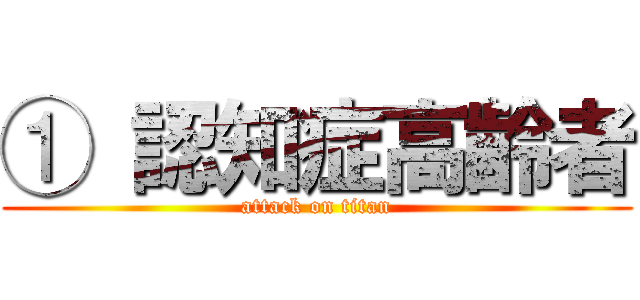 ① 認知症高齢者 (attack on titan)