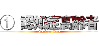 ① 認知症高齢者 (attack on titan)